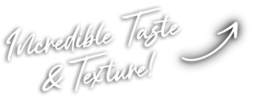 Incredible Taste and Texture